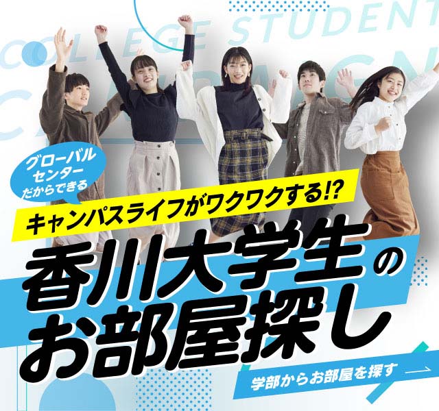 グローバルセンターだからできるキャンパスライフがワクワクする！香川大学生のお部屋探し 香川大学生のお部屋探しをお手伝い！あなたの進学学部にあわせて最適なお部屋をご提案します！学部からお部屋を探す