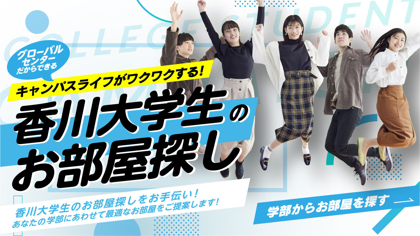 グローバルセンターだからできるキャンパスライフがワクワクする！香川大学生のお部屋探し 香川大学生のお部屋探しをお手伝い！あなたの進学学部にあわせて最適なお部屋をご提案します！学部からお部屋を探す