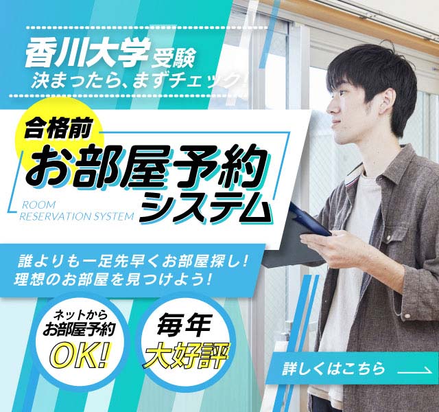 香川大学受験決まったら、まずチェック！合格前お部屋予約システム 誰よりも一足早くお部屋探し！理想のお部屋を見つけよう！ネットからお部屋予約OK！毎年大好評 詳しくはこちら