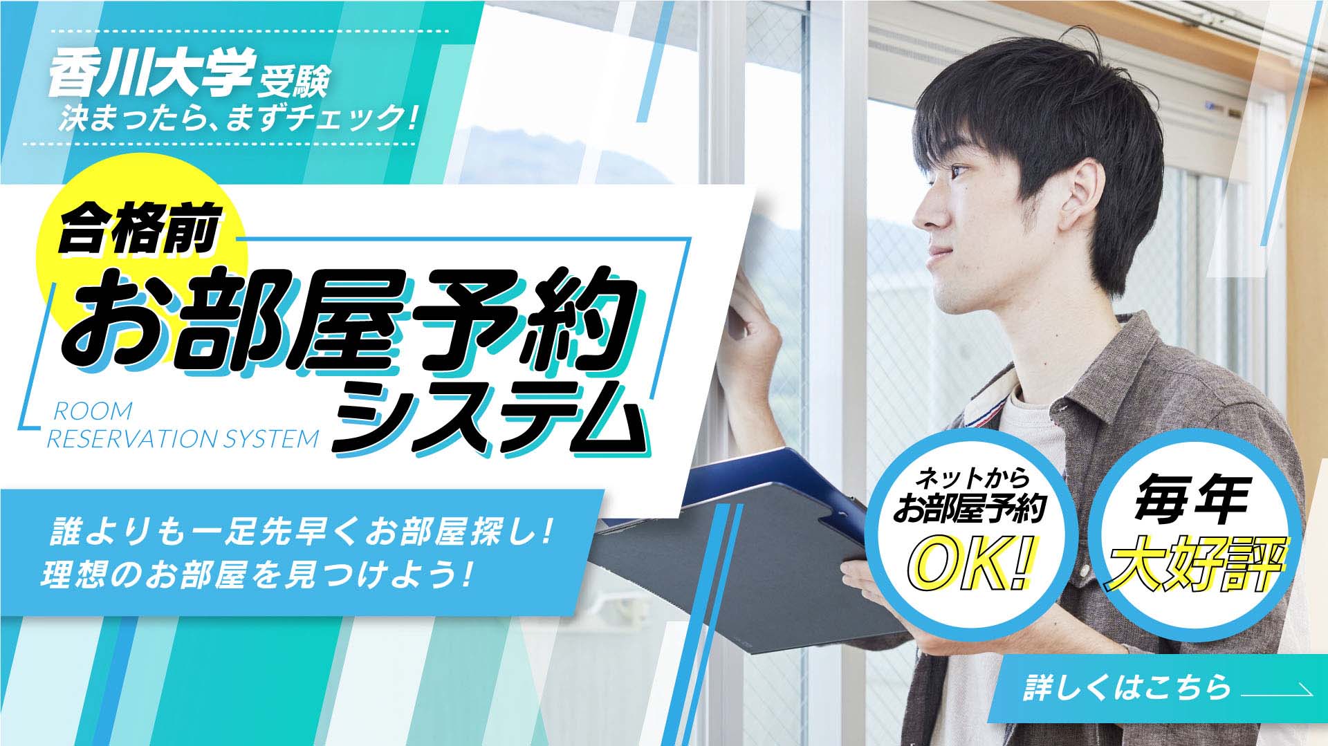 香川大学受験決まったら、まずチェック！合格前お部屋予約システム 誰よりも一足早くお部屋探し！理想のお部屋を見つけよう！ネットからお部屋予約OK！毎年大好評 詳しくはこちら