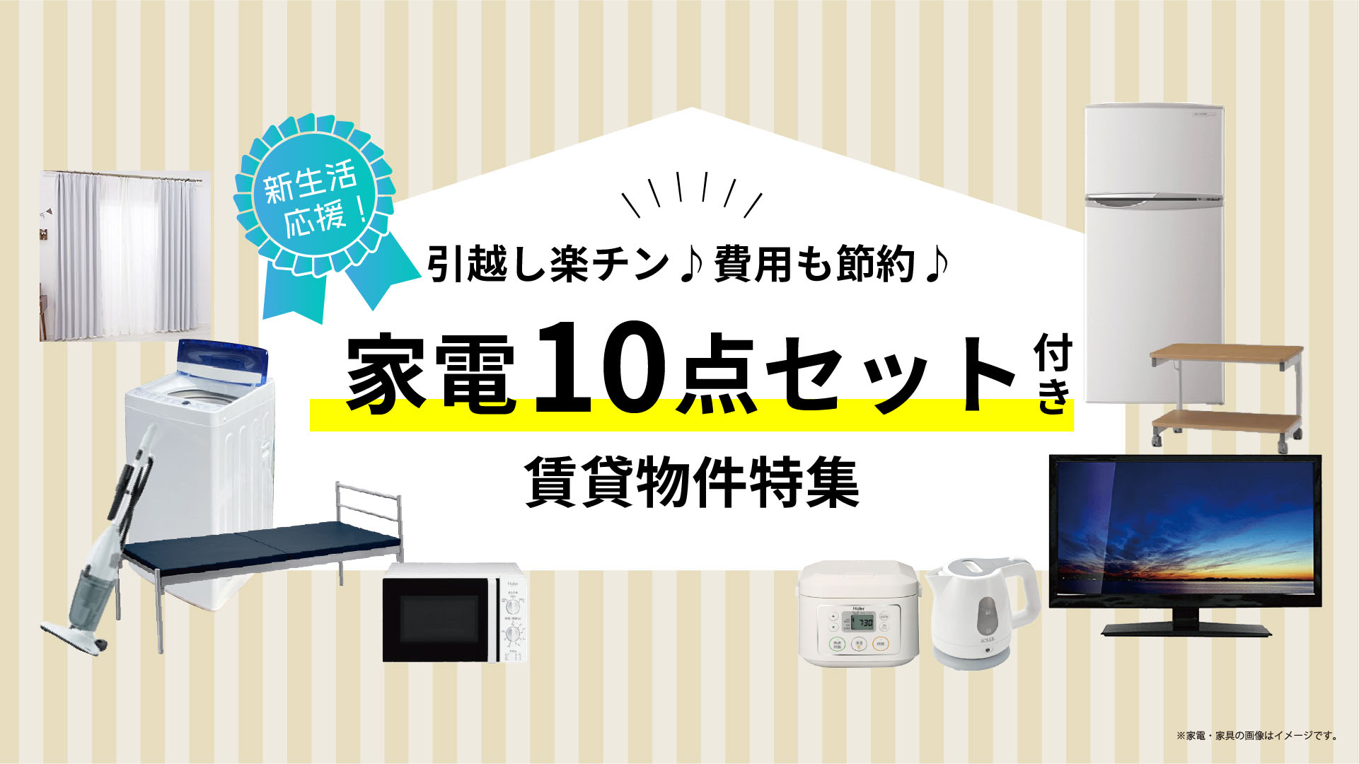 新生活応援！引っ越し楽チン♪費用も節約♪家電１０点セット付き賃貸物件特集